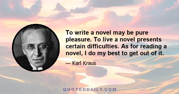 To write a novel may be pure pleasure. To live a novel presents certain difficulties. As for reading a novel, I do my best to get out of it.