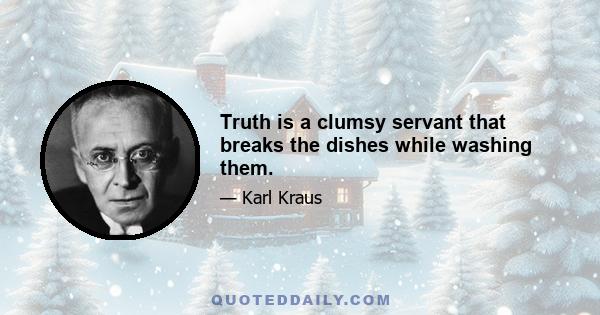 Truth is a clumsy servant that breaks the dishes while washing them.