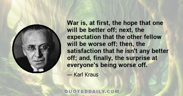 War is, at first, the hope that one will be better off; next, the expectation that the other fellow will be worse off; then, the satisfaction that he isn't any better off; and, finally, the surprise at everyone's being