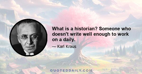 What is a historian? Someone who doesn't write well enough to work on a daily.