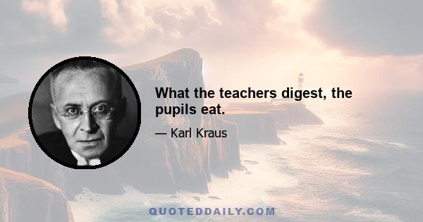 What the teachers digest, the pupils eat.