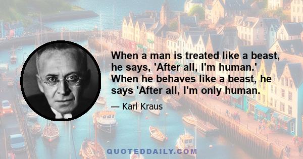 When a man is treated like a beast, he says, 'After all, I'm human.' When he behaves like a beast, he says 'After all, I'm only human.