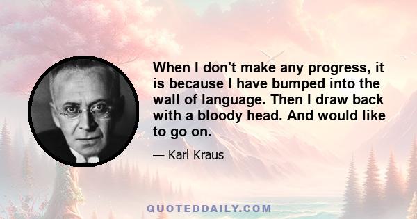 When I don't make any progress, it is because I have bumped into the wall of language. Then I draw back with a bloody head. And would like to go on.