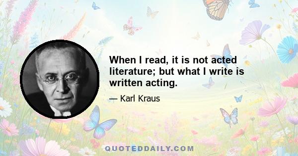 When I read, it is not acted literature; but what I write is written acting.