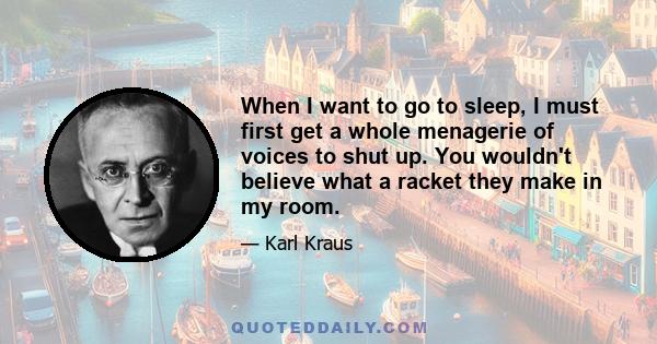 When I want to go to sleep, I must first get a whole menagerie of voices to shut up. You wouldn't believe what a racket they make in my room.