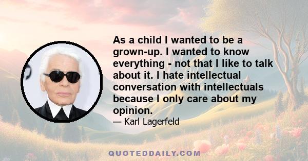 As a child I wanted to be a grown-up. I wanted to know everything - not that I like to talk about it. I hate intellectual conversation with intellectuals because I only care about my opinion.