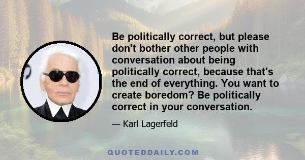 Be politically correct, but please don't bother other people with conversation about being politically correct, because that's the end of everything. You want to create boredom? Be politically correct in your