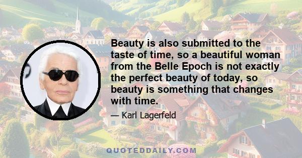 Beauty is also submitted to the taste of time, so a beautiful woman from the Belle Epoch is not exactly the perfect beauty of today, so beauty is something that changes with time.