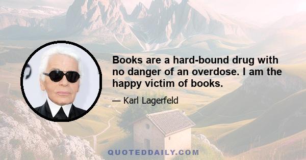 Books are a hard-bound drug with no danger of an overdose. I am the happy victim of books.