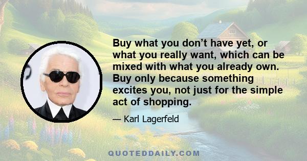 Buy what you don’t have yet, or what you really want, which can be mixed with what you already own. Buy only because something excites you, not just for the simple act of shopping.