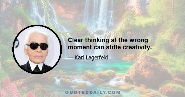 Clear thinking at the wrong moment can stifle creativity.