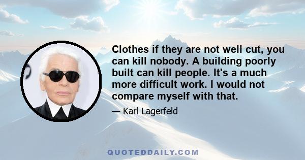 Clothes if they are not well cut, you can kill nobody. A building poorly built can kill people. It's a much more difficult work. I would not compare myself with that.