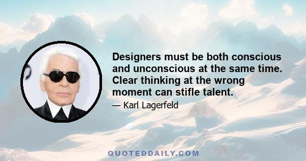 Designers must be both conscious and unconscious at the same time. Clear thinking at the wrong moment can stifle talent.