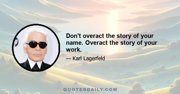 Don't overact the story of your name. Overact the story of your work.