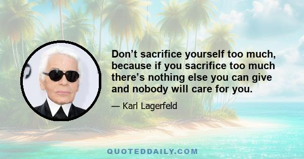 Don’t sacrifice yourself too much, because if you sacrifice too much there’s nothing else you can give and nobody will care for you.