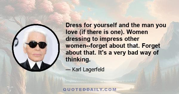 Dress for yourself and the man you love (if there is one). Women dressing to impress other women--forget about that. Forget about that. It's a very bad way of thinking.