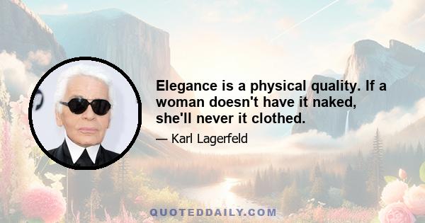 Elegance is a physical quality. If a woman doesn't have it naked, she'll never it clothed.