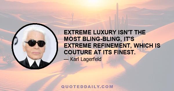 EXTREME LUXURY ISN'T THE MOST BLING-BLING, IT'S EXTREME REFINEMENT, WHICH IS COUTURE AT ITS FINEST.