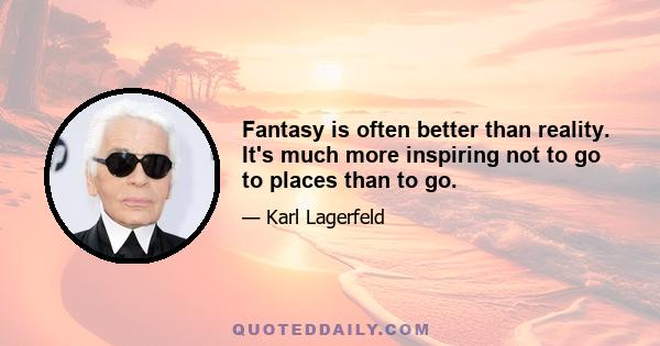 Fantasy is often better than reality. It's much more inspiring not to go to places than to go.