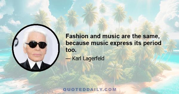 Fashion and music are the same, because music express its period too.