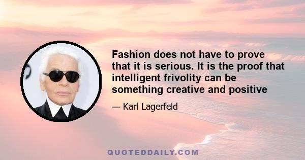 Fashion does not have to prove that it is serious. It is the proof that intelligent frivolity can be something creative and positive