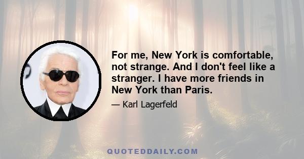 For me, New York is comfortable, not strange. And I don't feel like a stranger. I have more friends in New York than Paris.