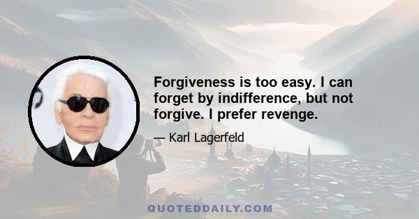 Forgiveness is too easy. I can forget by indifference, but not forgive. I prefer revenge.