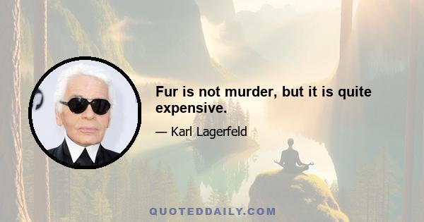 Fur is not murder, but it is quite expensive.