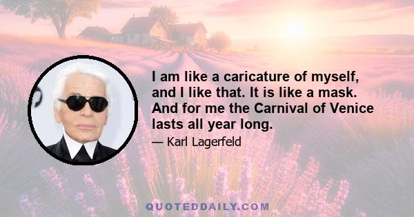 I am like a caricature of myself, and I like that. It is like a mask. And for me the Carnival of Venice lasts all year long.