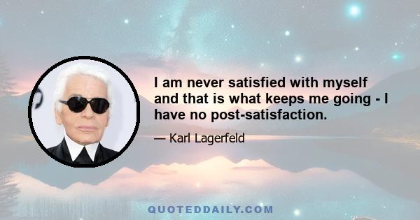 I am never satisfied with myself and that is what keeps me going - I have no post-satisfaction.