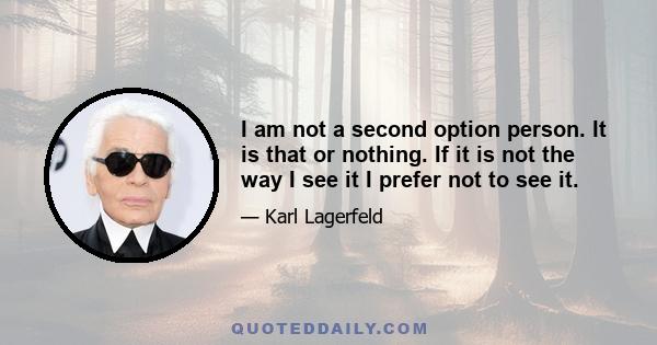 I am not a second option person. It is that or nothing. If it is not the way I see it I prefer not to see it.