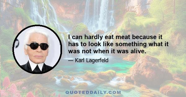 I can hardly eat meat because it has to look like something what it was not when it was alive.