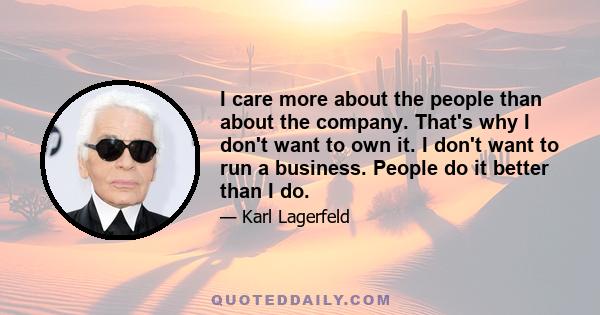 I care more about the people than about the company. That's why I don't want to own it. I don't want to run a business. People do it better than I do.