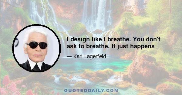 I design like I breathe. You don't ask to breathe. It just happens