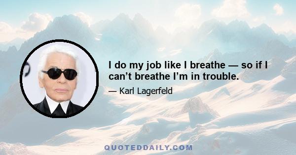 I do my job like I breathe — so if I can’t breathe I’m in trouble.