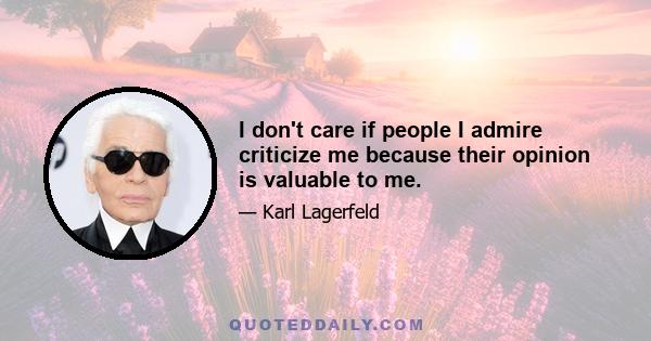 I don't care if people I admire criticize me because their opinion is valuable to me.