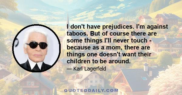 I don't have prejudices. I'm against taboos. But of course there are some things I'll never touch - because as a mom, there are things one doesn't want their children to be around.