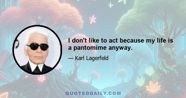 I don't like to act because my life is a pantomime anyway.