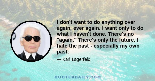 I don't want to do anything over again, ever again. I want only to do what I haven't done. There's no again. There's only the future. I hate the past - especially my own past.