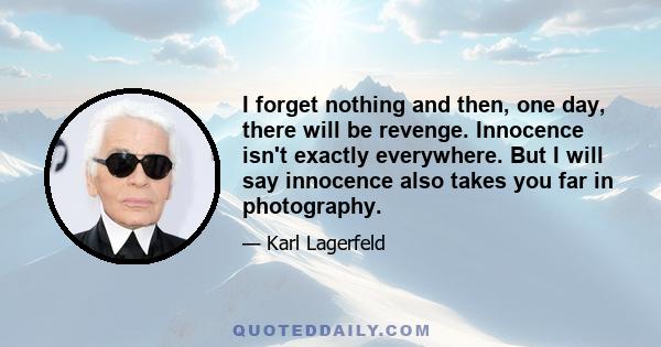 I forget nothing and then, one day, there will be revenge. Innocence isn't exactly everywhere. But I will say innocence also takes you far in photography.