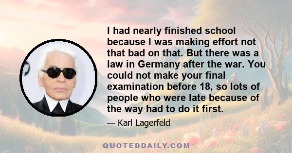 I had nearly finished school because I was making effort not that bad on that. But there was a law in Germany after the war. You could not make your final examination before 18, so lots of people who were late because