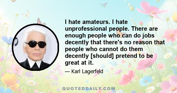 I hate amateurs. I hate unprofessional people. There are enough people who can do jobs decently that there's no reason that people who cannot do them decently [should] pretend to be great at it.