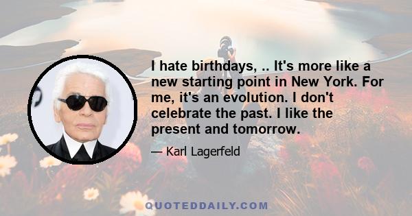 I hate birthdays, .. It's more like a new starting point in New York. For me, it's an evolution. I don't celebrate the past. I like the present and tomorrow.