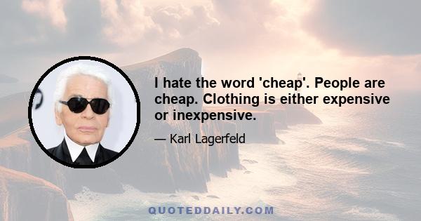 I hate the word 'cheap'. People are cheap. Clothing is either expensive or inexpensive.