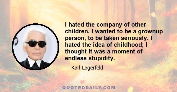 I hated the company of other children. I wanted to be a grownup person, to be taken seriously. I hated the idea of childhood; I thought it was a moment of endless stupidity.