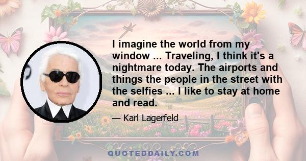 I imagine the world from my window ... Traveling, I think it's a nightmare today. The airports and things the people in the street with the selfies ... I like to stay at home and read.