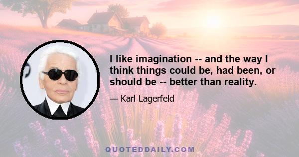 I like imagination -- and the way I think things could be, had been, or should be -- better than reality.