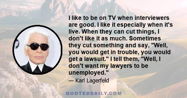 I like to be on TV when interviewers are good. I like it especially when it's live. When they can cut things, I don't like it as much. Sometimes they cut something and say, Well, you would get in trouble, you would get