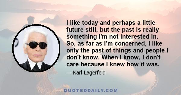 I like today and perhaps a little future still, but the past is really something I'm not interested in. So, as far as I'm concerned, I like only the past of things and people I don't know. When I know, I don't care