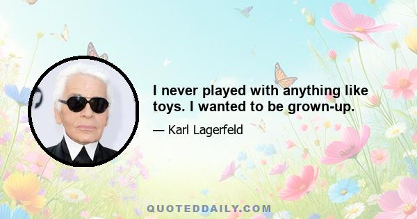 I never played with anything like toys. I wanted to be grown-up.